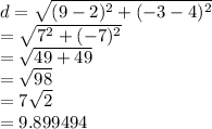 d =  \sqrt{ ({9 - 2})^{2}  + ( { - 3 - 4})^{2} }  \\  =  \sqrt{ {7}^{2} +  ({ - 7})^{2}  }  \\  =  \sqrt{49 + 49}  \\  =  \sqrt{98}  \\  = 7\sqrt{2}  \\   \:  \:  \:  \:  \:  \: \:  \:   = 9.899494