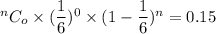 ^nC_o  \times (\dfrac{1}{6})^0 \times ( 1 - \dfrac{1}{6})^n = 0.15