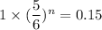 1 \times (\dfrac{5}{6})^n = 0.15