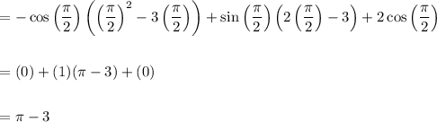 \displaystyle \begin{aligned} &= -\cos\left(\frac{\pi}{2}\right)\left(\left(\frac{\pi}{2}\right)^2-3\left(\frac{\pi}{2}\right)\right)+\sin\left(\frac{\pi}{2}\right)\left(2\left(\frac{\pi}{2}\right)-3\right)+2\cos \left(\frac{\pi}{2}\right)\right) \\ \\ &= (0) + (1)(\pi -3) + (0)   \\ \\ &= \pi -3     \end{aligned}