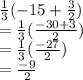 \frac{1}{3} ( - 15 +  \frac{3}{2} ) \\  =  \frac{1}{3} (  \frac{ - 30 + 3}{2} ) \\ =   \frac{1}{3} (  \frac{ - 27}{2} ) \\     = \frac{ - 9}{2}
