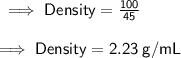 \sf \implies Density =  \frac{100}{45} \\  \\   \sf \implies Density =  2.23 \: g/mL