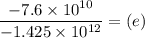 \dfrac{-7.6\times 10^{10}}{-  1.425 \times 10^{12}}=  (e)