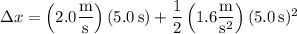 \Delta x=\left(2.0\dfrac{\rm m}{\rm s}\right)(5.0\,\mathrm s)+\dfrac12\left(1.6\dfrac{\rm m}{\mathrm s^2}\right)(5.0\,\mathrm s)^2