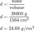 d=\dfrac{\text{mass}}{\text{volume}}\\\\d=\dfrac{38600\ g}{1564\ cm^3}\\\\d=24.68\ g/cm^3