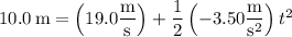 10.0\,\mathrm m=\left(19.0\dfrac{\rm m}{\rm s}\right)+\dfrac12\left(-3.50\dfrac{\rm m}{\mathrm s^2}\right)t^2