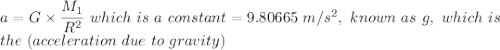 a = G \times \dfrac{M_1 }{R^{2}} \ which \ is \ a \ constant = 9.80665 \ m/s^2, \ known \ as  \ g, \ which \  is \ \\the \ (acceleration \ due \ to \ gravity)\\