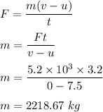 F=\dfrac{m(v-u)}{t}\\\\m=\dfrac{Ft}{v-u}\\\\m=\dfrac{5.2\times 10^3\times 3.2}{0-7.5}\\\\m=2218.67\ kg