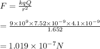 F= \frac{kqQ}{r^2}   \\\\= \frac{9\times10^{9} \times 7.52 \times 10^{-9} \times 4.1 \times 10^{-9}}{1.652}  \\\\= 1.019 \times 10^{-7} N
