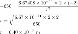 -650=\dfrac{6.67408 \times 10^{-11}\times  2\times (-2)}{r^2}\\\\r=\sqrt{\dfrac{6.67\times 10^{-11}\times 2\times 2}{650}}\\\\r=6.40\times 10^{-7}\ m