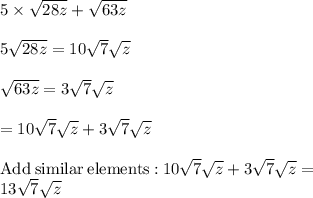 5\times \sqrt{28z} + \sqrt{63z} \\\\5\sqrt{28z}=10\sqrt{7}\sqrt{z}\\\\\sqrt{63z}=3\sqrt{7}\sqrt{z}\\\\=10\sqrt{7}\sqrt{z}+3\sqrt{7}\sqrt{z}\\\\\mathrm{Add\:similar\:elements:}\:10\sqrt{7}\sqrt{z}+3\sqrt{7}\sqrt{z}=\\13\sqrt{7}\sqrt{z}