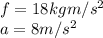 f= 18 kgm/s^2\\a=8 m/s^2