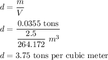 d=\dfrac{m}{V}\\\\d=\dfrac{0.0355\ \text{tons}}{\dfrac{2.5}{264.172}\ m^3}\\\\d=3.75\ \text{tons per cubic meter}