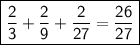 \boxed{\sf  \frac{2}{3}  +  \frac{2}{9}  +  \frac{2}{27} = \frac{26}{27}}