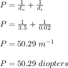 P = \frac{1}{d_o} + \frac{1}{d_i}\\\\P =  \frac{1}{3.5} + \frac{1}{0.02}\\\\P = 50.29 \ m^{-1}\\\\P = 50.29 \ diopters