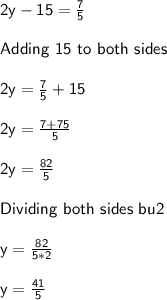 \sf 2y-15 = \frac{7}{5} \\\\Adding \ 15 \ to \ both \ sides\\\\2y = \frac{7}{5} + 15\\\\2y = \frac{7+75}{5} \\\\2y = \frac{82}{5} \\\\Dividing \ both \ sides \ bu 2\\\\y = \frac{82}{5*2} \\\\y = \frac{41}{5}