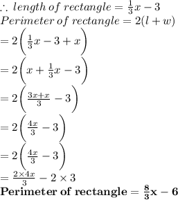 \therefore \: length \: of \: rectangle =  \frac{1}{3} x - 3 \\ Perimeter \: of \: rectangle  = 2(l + w) \\  = 2  \bigg( \frac{1}{3} x - 3 + x \bigg)\\  = 2  \bigg( x + \frac{1}{3} x - 3 \bigg)\\  = 2  \bigg(  \frac{3x + x}{3}  - 3 \bigg)\\  = 2  \bigg(  \frac{4x}{3}  - 3 \bigg) \\  = 2  \bigg(  \frac{4x}{3}  - 3 \bigg) \\  =   \frac{2 \times 4x}{3}  -2 \times  3  \\  \purple{ \bold{{Perimeter \: of \: rectangle   =  \frac{8}{3} x - 6}}}