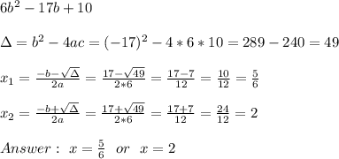 6b ^ 2-17b +10 \\ \\\Delta = b^{2}-4ac = (-17)^{2}-4*6*10=289-240=49\\ \\x_{1}=\frac{-b-\sqrt{\Delta }}{2a} =\frac{17- \sqrt{49}}{2*6}=\frac{17-7}{12}= \frac{10}{12}=\frac{5}{6}\\ \\x_{2}=\frac{-b+\sqrt{\Delta }}{2a} =\frac{17+ \sqrt{49}}{2*6}=\frac{17+7}{12}= \frac{24}{12}=2 \\ \\ Answer : \ x=\frac{5}{6} \ \ or \ \ x=2