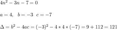 4n^2-3n-7=0\\ \\ a=4, \ \ b=-3 \ \ c=-7\\ \\ \Delta = b^{2}-4ac = (-3)^{2}-4*4* (-7)= 9+112=121