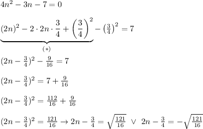 4n^2-3n-7=0\\\\\underbrace{(2n)^2-2\cdot2n\cdot\frac{3}{4}+\left(\frac{3}{4}\right)^2}_{(*)}-\left(\frac{3}{4}\right)^2=7\\\\(2n-\frac{3}{4})^2-\frac{9}{16}=7\\\\(2n-\frac{3}{4})^2=7+\frac{9}{16}\\\\(2n-\frac{3}{4})^2=\frac{112}{16}+\frac{9}{16}\\\\(2n-\frac{3}{4})^2=\frac{121}{16}\to2n-\frac{3}{4}=\sqrt\frac{121}{16}\ \vee\ 2n-\frac{3}{4}=-\sqrt\frac{121}{16}
