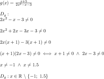 g(x)=\frac{x+5}{2x^2-x-3}\\\\D_g:\\2x^2-x-3\neq0\\\\2x^2+2x-3x-3\neq0\\\\2x(x+1)-3(x+1)\neq0\\\\(x+1)(2x-3)\neq0\iff x+1\neq0\ \wedge\ 2x-3\neq0\\\\x\neq-1\ \wedge\ x\neq1.5\\\\D_g:x\in\mathbb{R}\ \backslash\ \{-1;\ 1.5\}