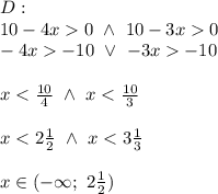 D:\\10-4x  0\ \wedge\ 10-3x  0\\-4x  -10\ \vee\ -3x  -10\\\\x < \frac{10}{4}\ \wedge\ x < \frac{10}{3}\\\\x < 2\frac{1}{2}\ \wedge\ x < 3\frac{1}{3}\\\\x\in(-\infty;\ 2\frac{1}{2})
