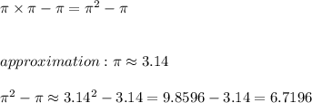 \pi\times\pi-\pi=\pi^2-\pi\\\\\\approximation:\pi\approx3.14\\\\\pi^2-\pi\approx3.14^2-3.14=9.8596-3.14=6.7196
