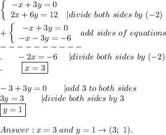 \left\{\begin{array}{ccc}-x+3y=0\\2x+6y=12&|divide\ both\ sides\ by\ (-2)\end{array}\right\\\\+\left\{\begin{array}{ccc}-x+3y=0\\-x-3y=-6\end{array}\right\ add\ sides\ of\ equations\\----------\\.\ \ \ \ \ -2x=-6\ \ \ \ |divide\ both\ sides\ by\ (-2)\\.\ \ \ \ \ \ \ \boxed{x=3}\\\\-3+3y=0\ \ \ \ \ \ |add\ 3\ to\ both\ sides\\3y=3\ \ \ \ \ \ |divide\ both\ sides\ by\ 3\\\boxed{y=1}\\\\x=3\ and\ y=1\to(3;\ 1).