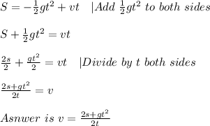 S=-\frac{1}{2}gt^2+vt\ \ \ |Add\ \frac{1}{2}gt^2\ to\ both\ sides\\\\&#10;S+\frac{1}{2}gt^2=vt\\\\&#10;\frac{2s}{2}+\frac{gt^2}{2}=vt\ \ \ |Divide\ by\ t\ both\ sides\\\\&#10;\frac{2s+gt^2}{2t}=v\\\\Asnwer\ is\ v=\frac{2s+gt^2}{2t}&#10;