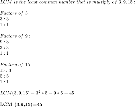 LCM\ is\ the\ least\ common\ number\ that\ is\ multiply\ of\ 3,9,15:\\\\ Factors\ of\ 3\\ 3:3\\&#10;1:1\\\\ Factors\ of\ 9:\\ 9:3\\&#10;3:3\\1:1\\\\ Factors\ of\ 15\\&#10;15:3\\&#10;5:5\\&#10;1:1\\\\ LCM(3,9,15)=3^2*5=9*5=45\\\\ \textbf{LCM (3,9,15)=45}