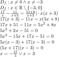 D_f:x\not =0 \wedge x\not=-3 \\&#10;D_f:x\in\mathbb{R}\setminus\{-3,0\}\\&#10;\frac{17}{x}-\frac{11}{x+3}=\frac{5x+8}{x+3}|\cdot x(x+3)\\&#10;17(x+3)-11x=x(5x+8)\\&#10;17x+51-11x=5x^2+8x\\&#10;5x^2+2x-51=0\\&#10;5x^2-15x+17x-51=0\\&#10;5x(x-3)+17(x-3)=0\\&#10;(5x+17)(x-3)=0\\&#10;x=-\frac{17}{5} \vee x=3&#10;