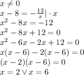 x\not=0\\&#10;x-8= -\frac{12}{x}|\cdot x\\&#10;x^2-8x=-12\\&#10;x^2-8x+12=0\\&#10;x^2-6x-2x+12=0\\&#10;x(x-6)-2(x-6)=0\\&#10;(x-2)(x-6)=0\\&#10;x=2 \vee x=6&#10;