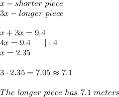 x-shorter\ piece\\3x-longer\ piece\\\\x+3x=9.4\\4x=9.4\ \ \ \ \ |:4\\x=2.35\\\\3\cdot2.35=7.05\approx7.1\\\\The\ longer\ piece\ has\ 7.1\ meters