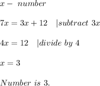 x-\ number\\\\&#10;7x=3x+12\ \ \ | subtract\ 3x\\\\&#10;4x=12\ \ \ | divide\ by\ 4\\\\&#10;x=3\\\\&#10;Number\ is\ 3.