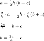 a=\frac { 1 }{ 2 } h\left( b+c \right) \\ \\ \frac { 2 }{ h } \cdot a=\frac { 1 }{ 2 } h\cdot \frac { 2 }{ h } \left( b+c \right) \\ \\ \frac { 2a }{ h } =b+c\\ \\ b=\frac { 2a }{ h } -c