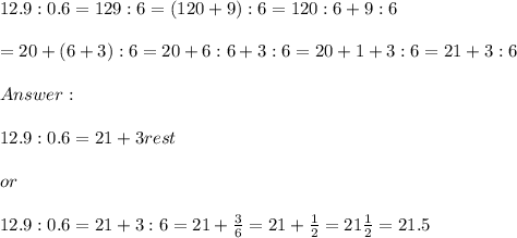 12.9:0.6=129:6=(120+9):6=120:6+9:6\\\\=20+(6+3):6=20+6:6+3:6=20+1+3:6=21+3:6\\\\\\\\12.9:0.6=21+3rest\\\\or\\\\12.9:0.6=21+3:6=21+\frac{3}{6}=21+\frac{1}{2}=21\frac{1}{2}=21.5