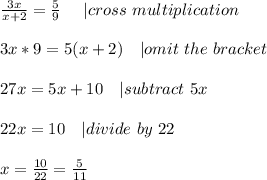 \frac{3x}{x+2}=\frac{5}{9}\ \ \ \ | cross\ multiplication\\\\&#10;3x*9=5(x+2) \ \ \ | omit\ the\ bracket\\\\&#10;27x=5x+10\ \ \ | subtract\ 5x\\\\&#10;22x=10\ \ \ | divide\ by\ 22\\\\&#10;x=\frac{10}{22}=\frac{5}{11}