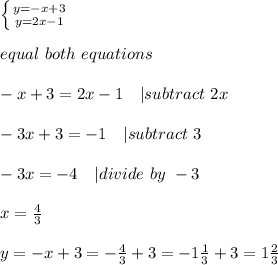 \left \{ {{y=-x+3} \atop {y=2x-1}} \right. \\\\ equal\ both\ equations\\\\&#10;-x+3=2x-1\ \ \ | subtract\ 2x\\\\&#10;-3x+3=-1\ \ \ | subtract\ 3\\\\&#10;-3x=-4\ \ \ | divide\ by\ -3\\\\&#10;x=\frac{4}{3}\\\\&#10;y=-x+3=-\frac{4}{3}+3=-1\frac{1}{3}+3=1\frac{2}{3}