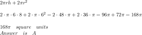 2\pi rh+2\pi { r }^{ 2 }\\ \\ 2\cdot \pi \cdot 6\cdot 8+2\cdot \pi \cdot { 6 }^{ 2 }=2\cdot 48\cdot \pi +2\cdot 36\cdot \pi =96\pi +72\pi =168\pi \quad \\ \\ 168\pi \quad square\quad units\\ Answer\quad is\quad A