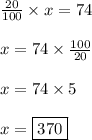 \frac{20}{100} \times x = 74\\\\ x = 74\times \frac{100}{20}\\\\x = 74\times 5\\\\x = \boxed{370}