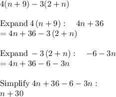 4(n+9)-3(2+n)\\\\\mathrm{Expand}\:4\left(n+9\right):\quad 4n+36\\=4n+36-3\left(2+n\right)\\\\\mathrm{Expand}\:-3\left(2+n\right):\quad -6-3n\\=4n+36-6-3n\\\\\mathrm{Simplify}\:4n+36-6-3n:\\\quad n+30