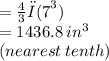 =  \frac{4}{3} π {(7}^{3} ) \\  = 1436.8 \: in^{3}  \\ (nearest \: tenth)
