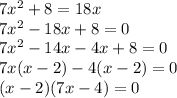 7 {x}^{2}  + 8 = 18x \\ 7 {x}^{2}  - 18x + 8 = 0 \\ 7 {x}^{2}   -  14x - 4x + 8 = 0 \\ 7x(x  -  2) - 4(x - 2) = 0 \\ (x - 2)(7x - 4) = 0