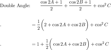 \text{Double Angle:}\qquad \dfrac{\cos 2A+1}{2}+\dfrac{\cos 2B+1}{2}+\cos^2 C\\\\\\.\qquad \qquad \qquad =\dfrac{1}{2}\bigg(2+\cos 2A+\cos 2B\bigg)+\cos^2 C\\\\\\.\qquad \qquad \qquad =1+\dfrac{1}{2}\bigg(\cos 2A+\cos 2B\bigg)+\cos^2 C