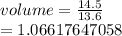 volume  =  \frac{14.5}{13.6} \\  =  1.06617647058