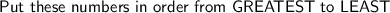 \textsf{Put these numbers in order from GREATEST to LEAST}