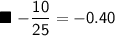 \blacksquare\ \mathsf{-\dfrac{10}{25} = -0.40}