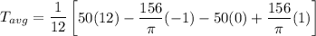 T_{avg} = \dfrac{1}{12} \begin {bmatrix} 50(12) - \dfrac{156}{\pi} (-1)- 50 (0) + \dfrac{156}{\pi}   (1) \end {bmatrix}