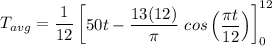 T_{avg} = \dfrac{1}{12} \begin {bmatrix} 50t - \dfrac{13(12)}{\pi}  \ cos \begin {pmatrix}   \dfrac{\pi t}{12} \end {pmatrix} \end {bmatrix}^{12}_{0}