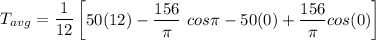 T_{avg} = \dfrac{1}{12} \begin {bmatrix} 50(12) - \dfrac{156}{\pi}  \ cos \pi - 50 (0) + \dfrac{156}{\pi} cos  (0) \end {bmatrix}